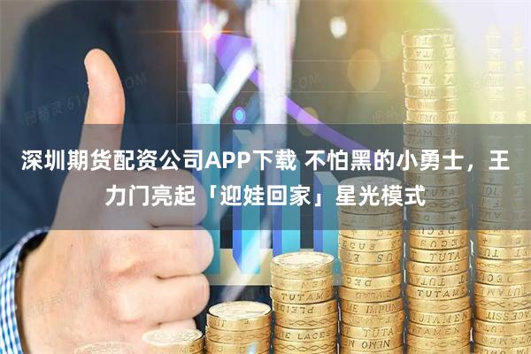 深圳期货配资公司APP下载 不怕黑的小勇士，王力门亮起「迎娃回家」星光模式
