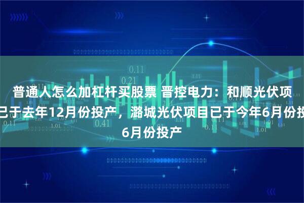 普通人怎么加杠杆买股票 晋控电力：和顺光伏项目已于去年12月份投产，潞城光伏项目已于今年6月份投产