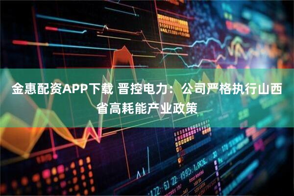 金惠配资APP下载 晋控电力：公司严格执行山西省高耗能产业政策
