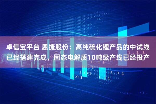 卓信宝平台 恩捷股份：高纯硫化锂产品的中试线已经搭建完成，固态电解质10吨级产线已经投产