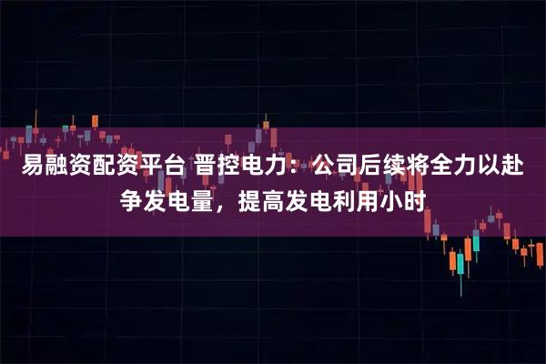 易融资配资平台 晋控电力:公司后续将全力以赴争发电量,提高发电利用小时