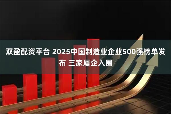 双盈配资平台 2025中国制造业企业500强榜单发布 三家厦企入围