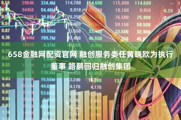 658金融网配资官网 融创服务委任黄晓欧为执行董事 路鹏回归融创集团
