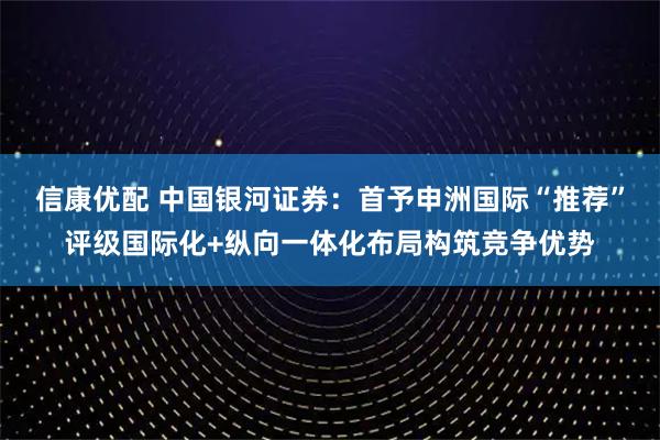 信康优配 中国银河证券：首予申洲国际“推荐”评级国际化+纵向一体化布局构筑竞争优势