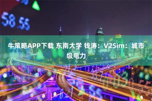 牛策略APP下载 东南大学 钱涛：V2Sim：城市级电力