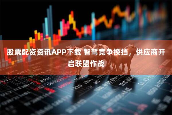 股票配资资讯APP下载 智驾竞争换挡，供应商开启联盟作战