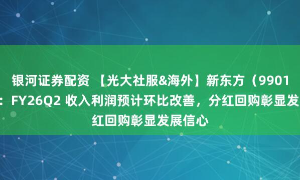 银河证券配资 【光大社服&海外】新东方（9901.HK）：FY26Q2 收入利润预计环比改善，分红回购彰显发展信心