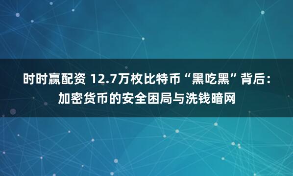 时时赢配资 12.7万枚比特币“黑吃黑”背后：加密货币的安全困局与洗钱暗网