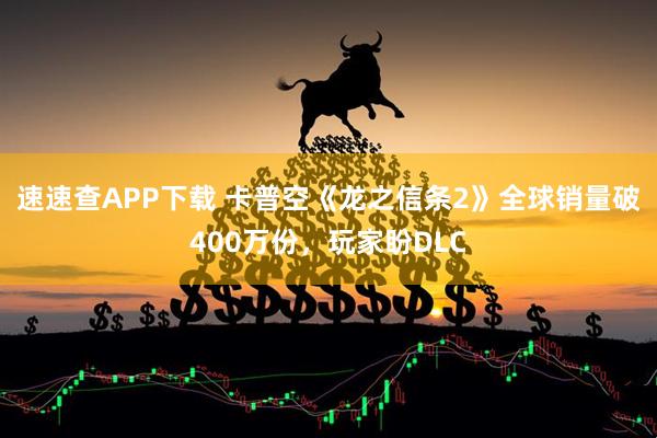 速速查APP下载 卡普空《龙之信条2》全球销量破400万份，玩家盼DLC