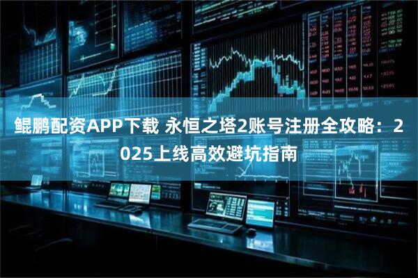 鲲鹏配资APP下载 永恒之塔2账号注册全攻略:2025上线高效避坑指南