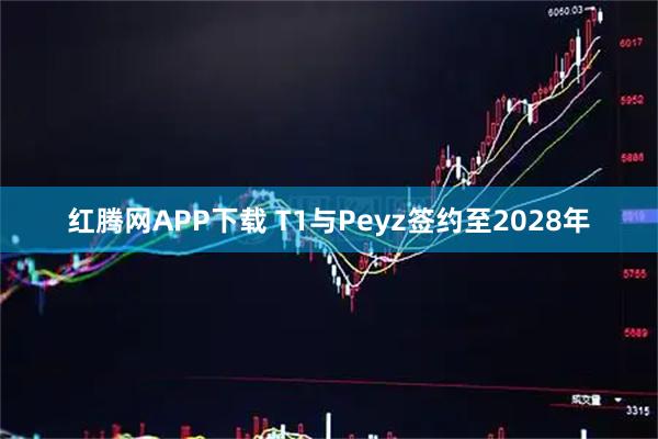 红腾网APP下载 T1与Peyz签约至2028年