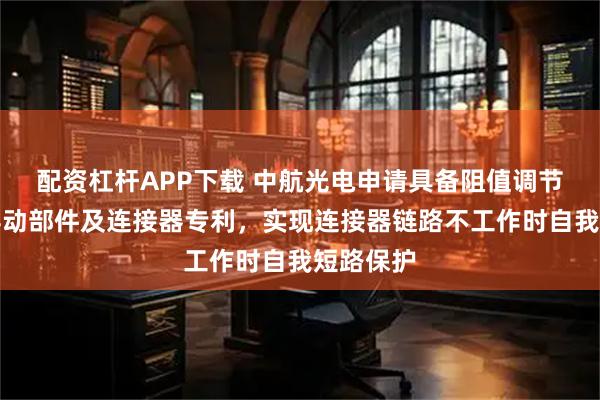 配资杠杆APP下载 中航光电申请具备阻值调节功能的浮动部件及连接器专利,实现连接器链路不工作时自我短路保护