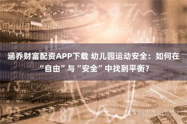 涵乔财富配资APP下载 幼儿园运动安全：如何在“自由”与“安全”中找到平衡？
