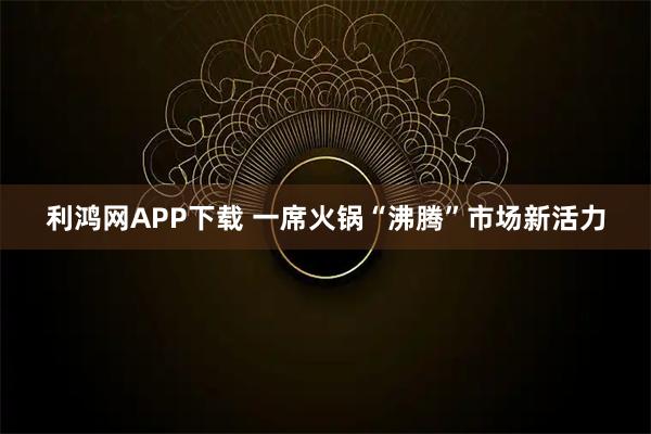 利鸿网APP下载 一席火锅“沸腾”市场新活力
