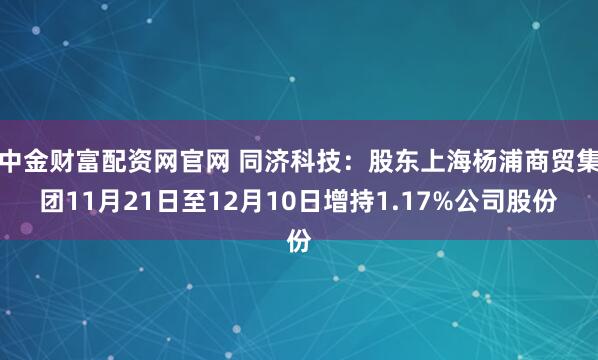 中金财富配资网官网 同济科技：股东上海杨浦商贸集团11月21日至12月10日增持1.17%公司股份