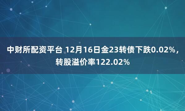 中财所配资平台 12月16日金23转债下跌0.02%，转股溢价率122.02%