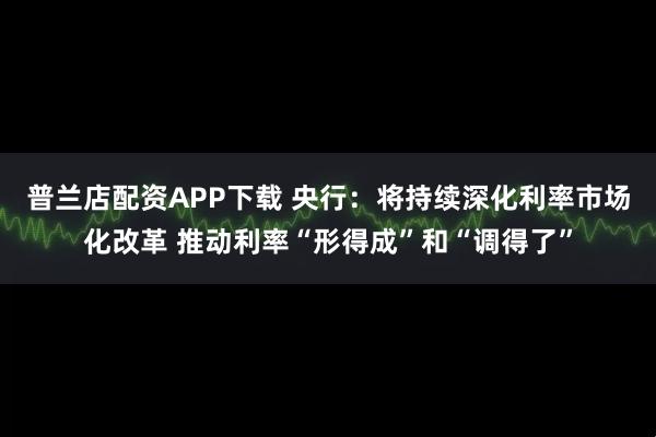 普兰店配资APP下载 央行：将持续深化利率市场化改革 推动利率“形得成”和“调得了”