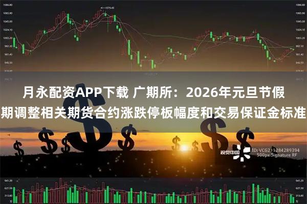 月永配资APP下载 广期所：2026年元旦节假期调整相关期货合约涨跌停板幅度和交易保证金标准