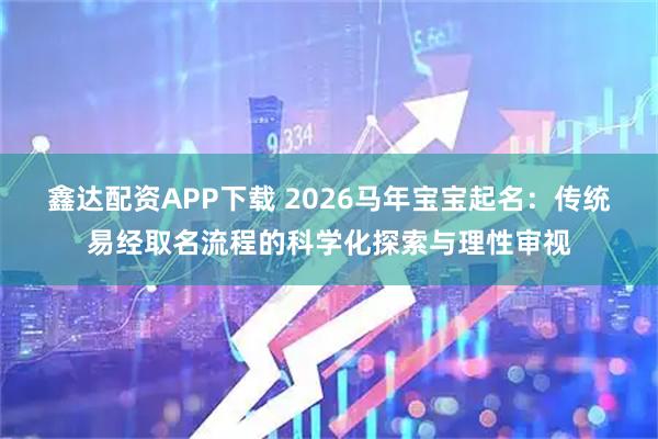 鑫达配资APP下载 2026马年宝宝起名：传统易经取名流程的科学化探索与理性审视