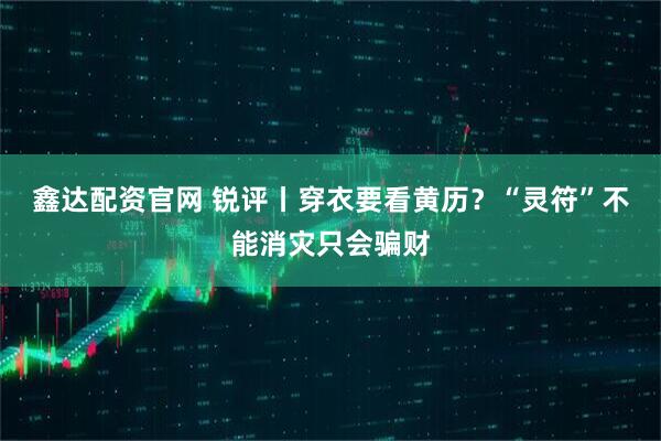 鑫达配资官网 锐评丨穿衣要看黄历？“灵符”不能消灾只会骗财