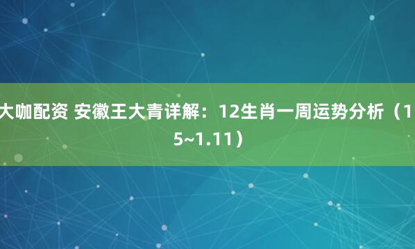 大咖配资 安徽王大青详解：12生肖一周运势分析（1.5~1.11）