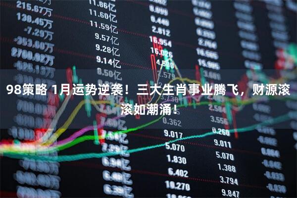 98策略 1月运势逆袭！三大生肖事业腾飞，财源滚滚如潮涌！