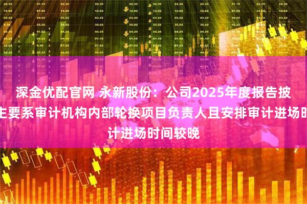 深金优配官网 永新股份：公司2025年度报告披露推迟主要系审计机构内部轮换项目负责人且安排审计进场时间较晚