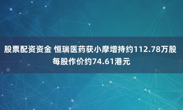 股票配资资金 恒瑞医药获小摩增持约112.78万股 每股作价约74.61港元