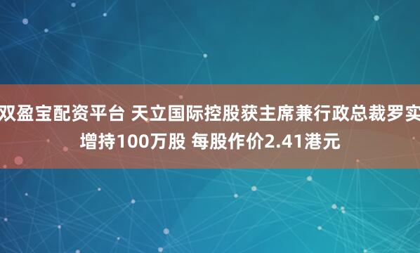 双盈宝配资平台 天立国际控股获主席兼行政总裁罗实增持100万股 每股作价2.41港元