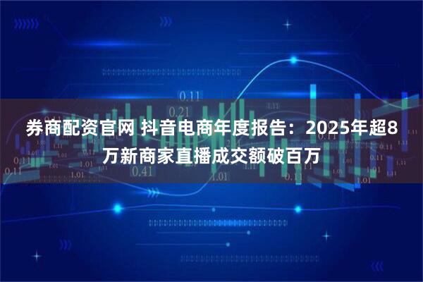 券商配资官网 抖音电商年度报告：2025年超8万新商家直播成交额破百万