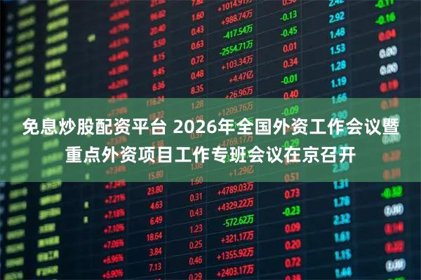 免息炒股配资平台 2026年全国外资工作会议暨重点外资项目工作专班会议在京召开