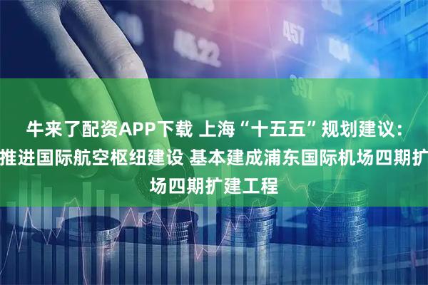 牛来了配资APP下载 上海“十五五”规划建议：高水平推进国际航空枢纽建设 基本建成浦东国际机场四期扩建工程