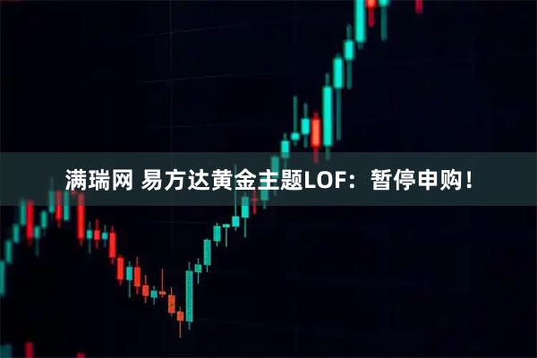 满瑞网 易方达黄金主题LOF：暂停申购！