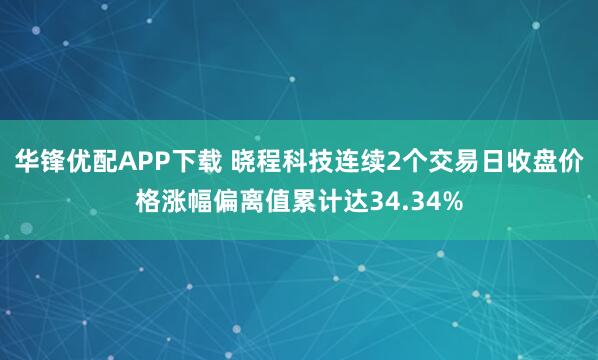 华锋优配APP下载 晓程科技连续2个交易日收盘价格涨幅偏离值累计达34.34%