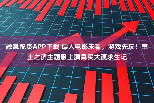 融凯配资APP下载 镖人电影未看，游戏先玩！率土之滨主题服上演真实大漠求生记