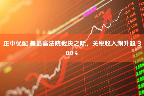 正中优配 美最高法院裁决之际，关税收入飙升超 300%