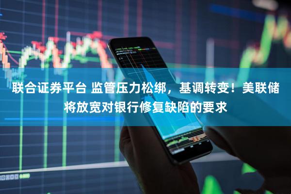联合证券平台 监管压力松绑，基调转变！美联储将放宽对银行修复缺陷的要求