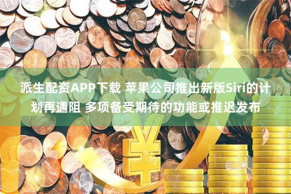 派生配资APP下载 苹果公司推出新版Siri的计划再遇阻 多项备受期待的功能或推迟发布