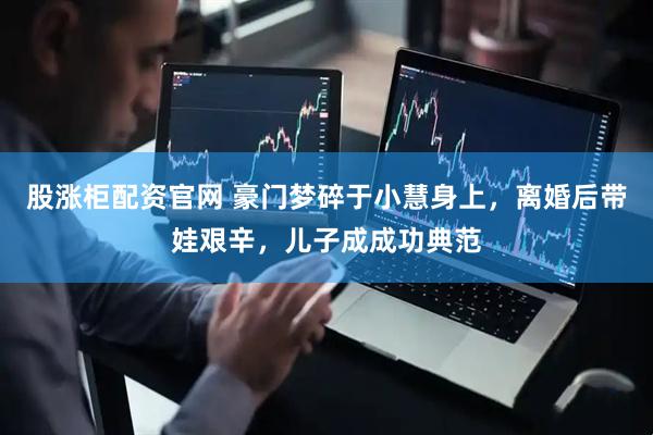 股涨柜配资官网 豪门梦碎于小慧身上，离婚后带娃艰辛，儿子成成功典范