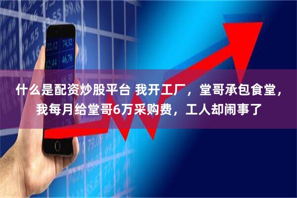 什么是配资炒股平台 我开工厂，堂哥承包食堂，我每月给堂哥6万采购费，工人却闹事了