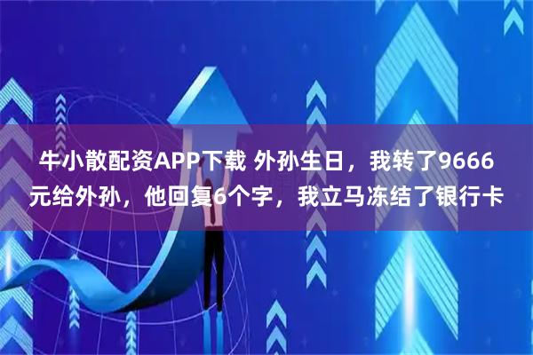 牛小散配资APP下载 外孙生日，我转了9666元给外孙，他回复6个字，我立马冻结了银行卡
