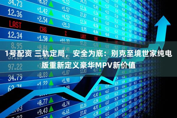1号配资 三轨定局，安全为底：别克至境世家纯电版重新定义豪华MPV新价值