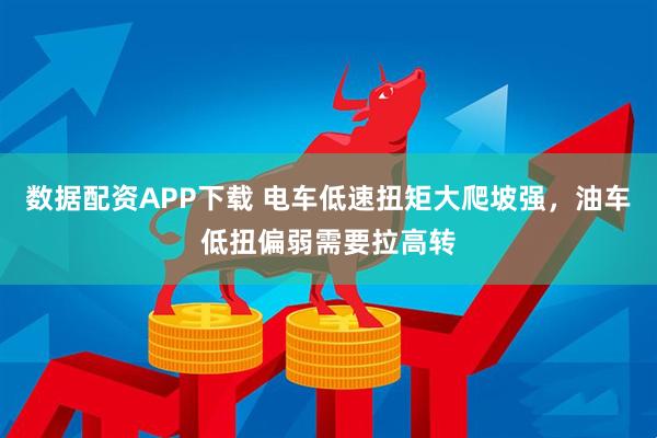 数据配资APP下载 电车低速扭矩大爬坡强，油车低扭偏弱需要拉高转