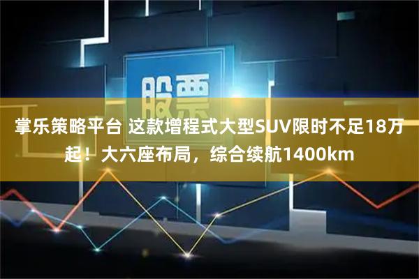 掌乐策略平台 这款增程式大型SUV限时不足18万起！大六座布局，综合续航1400km