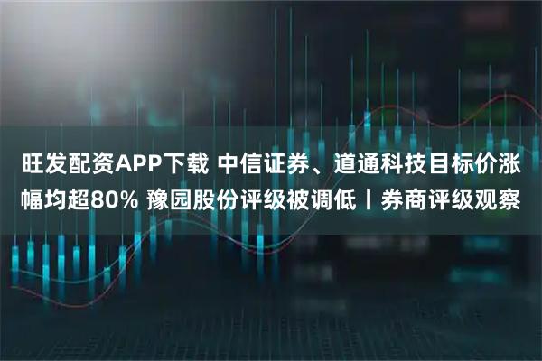 旺发配资APP下载 中信证券、道通科技目标价涨幅均超80% 豫园股份评级被调低丨券商评级观察