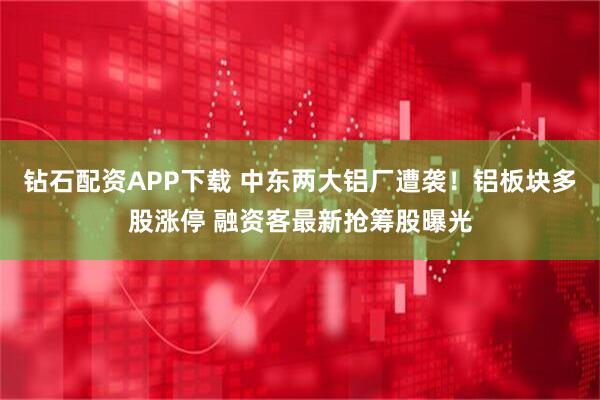 钻石配资APP下载 中东两大铝厂遭袭！铝板块多股涨停 融资客最新抢筹股曝光