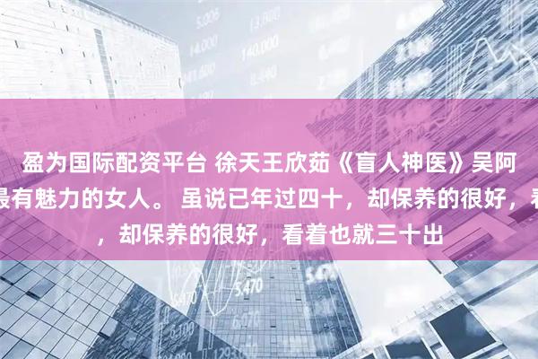 盈为国际配资平台 徐天王欣茹《盲人神医》吴阿姨是我见过的最有魅力的女人。 虽说已年过四十，却保养的很好，看着也就三十出