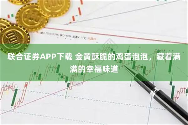 联合证券APP下载 金黄酥脆的鸡蛋泡泡，藏着满满的幸福味道