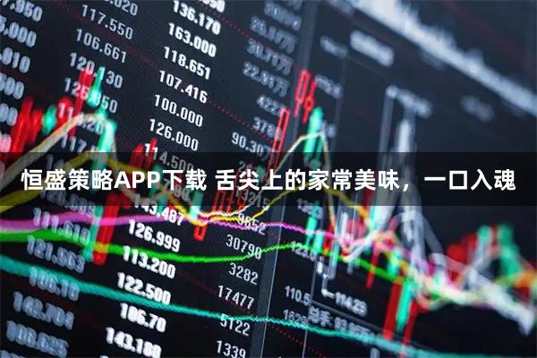 恒盛策略APP下载 舌尖上的家常美味，一口入魂