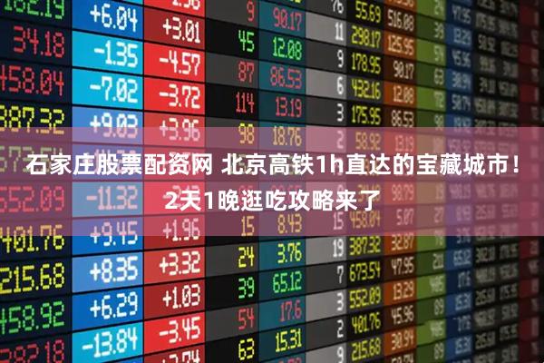 石家庄股票配资网 北京高铁1h直达的宝藏城市！2天1晚逛吃攻略来了